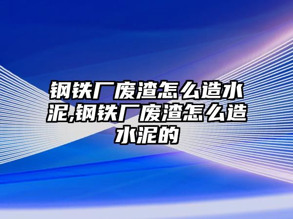 鋼鐵廠廢渣怎么造水泥,鋼鐵廠廢渣怎么造水泥的