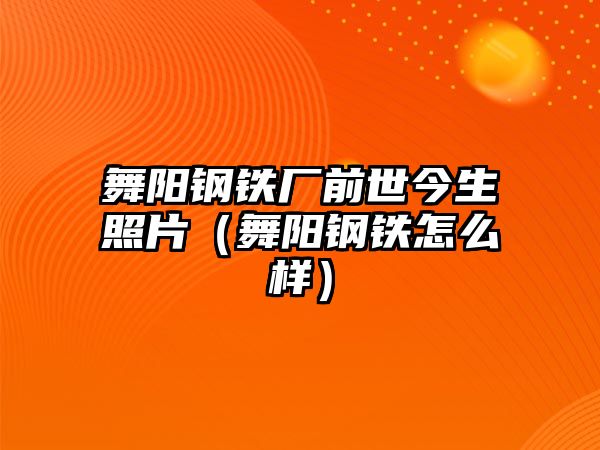 舞陽鋼鐵廠前世今生照片（舞陽鋼鐵怎么樣）