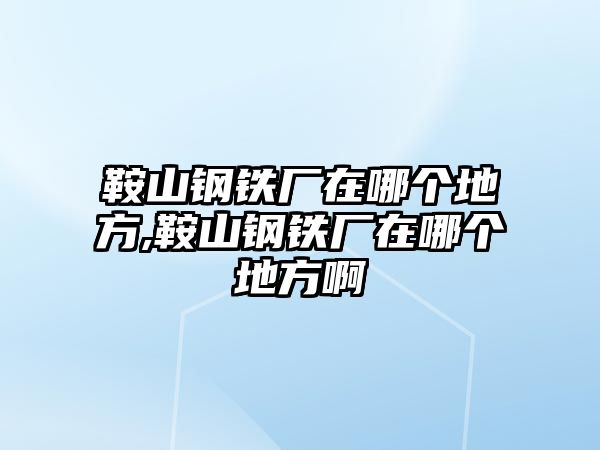 鞍山鋼鐵廠在哪個(gè)地方,鞍山鋼鐵廠在哪個(gè)地方啊