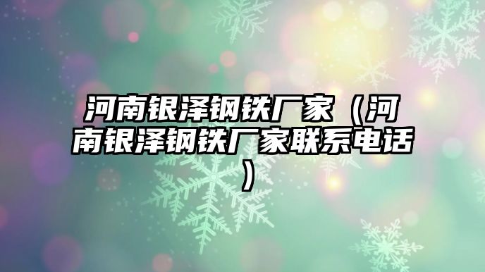 河南銀澤鋼鐵廠家（河南銀澤鋼鐵廠家聯(lián)系電話）