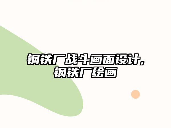 鋼鐵廠戰(zhàn)斗畫面設計,鋼鐵廠繪畫