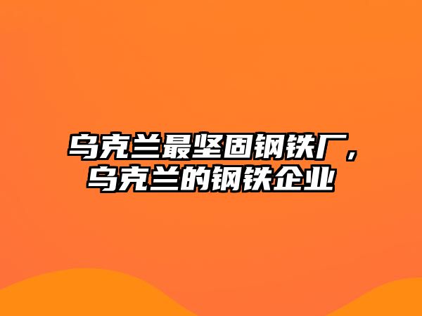 烏克蘭最堅(jiān)固鋼鐵廠,烏克蘭的鋼鐵企業(yè)