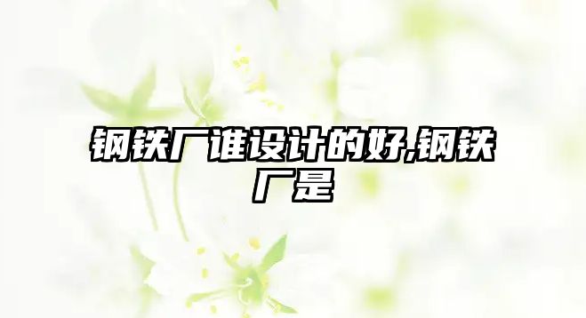 鋼鐵廠誰設(shè)計(jì)的好,鋼鐵廠是