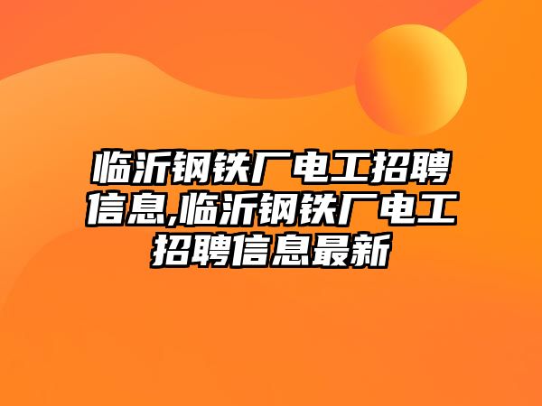 臨沂鋼鐵廠電工招聘信息,臨沂鋼鐵廠電工招聘信息最新