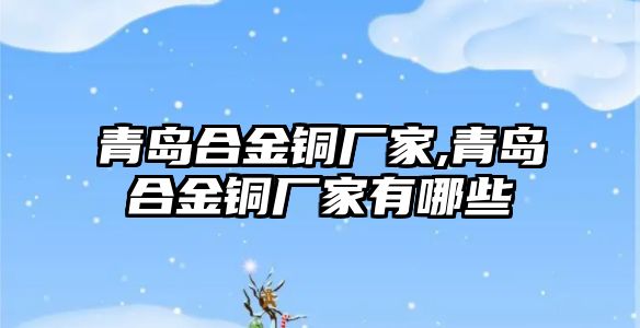 青島合金銅廠家,青島合金銅廠家有哪些