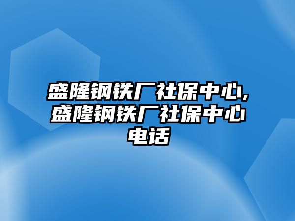 盛隆鋼鐵廠社保中心,盛隆鋼鐵廠社保中心電話