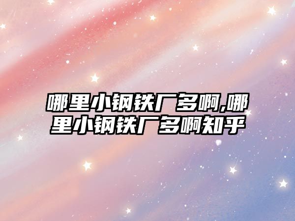 哪里小鋼鐵廠多啊,哪里小鋼鐵廠多啊知乎