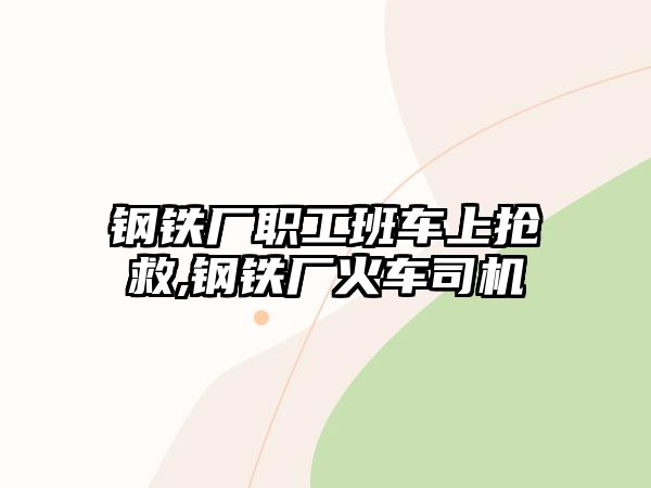 鋼鐵廠(chǎng)職工班車(chē)上搶救,鋼鐵廠(chǎng)火車(chē)司機(jī)