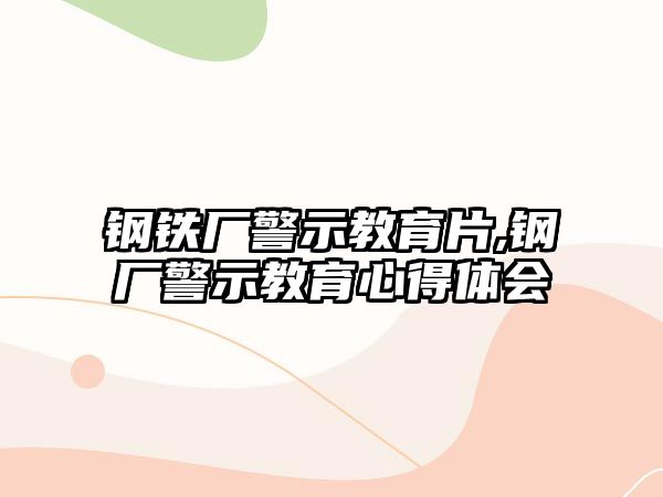 鋼鐵廠警示教育片,鋼廠警示教育心得體會