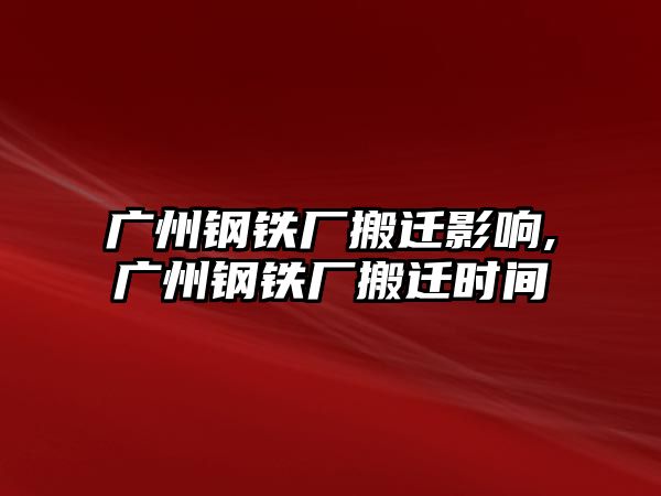 廣州鋼鐵廠搬遷影響,廣州鋼鐵廠搬遷時間