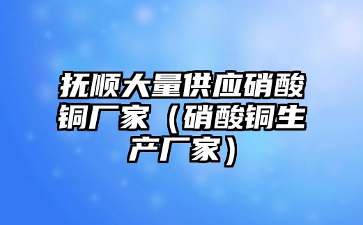 撫順大量供應(yīng)硝酸銅廠家（硝酸銅生產(chǎn)廠家）