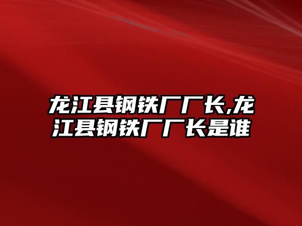 龍江縣鋼鐵廠廠長,龍江縣鋼鐵廠廠長是誰