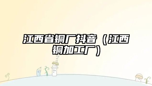 江西省銅廠抖音（江西銅加工廠）