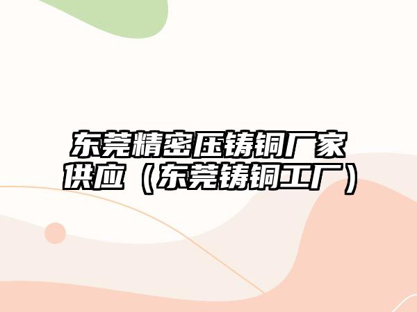 東莞精密壓鑄銅廠家供應(yīng)（東莞鑄銅工廠）