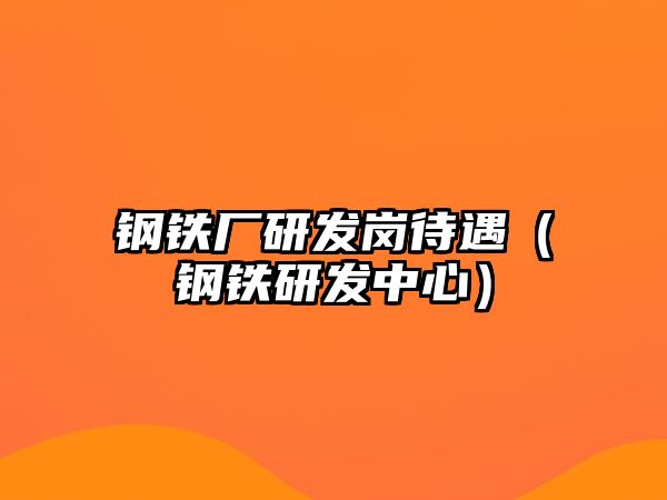 鋼鐵廠研發(fā)崗待遇（鋼鐵研發(fā)中心）