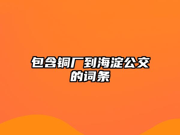 包含銅廠到海淀公交的詞條