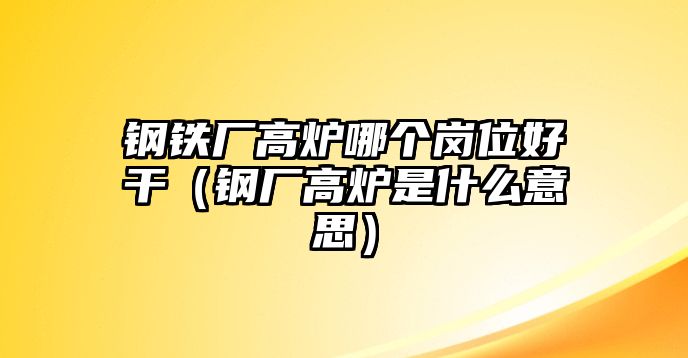 鋼鐵廠高爐哪個(gè)崗位好干（鋼廠高爐是什么意思）