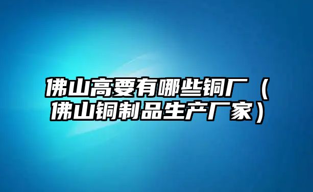 佛山高要有哪些銅廠（佛山銅制品生產廠家）