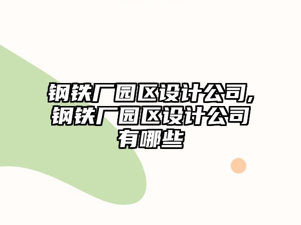 鋼鐵廠園區(qū)設(shè)計(jì)公司,鋼鐵廠園區(qū)設(shè)計(jì)公司有哪些