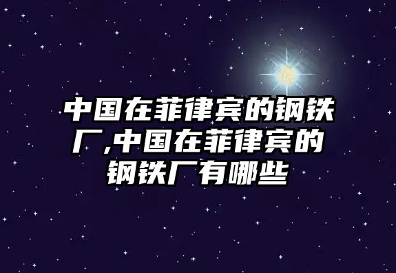 中國(guó)在菲律賓的鋼鐵廠,中國(guó)在菲律賓的鋼鐵廠有哪些