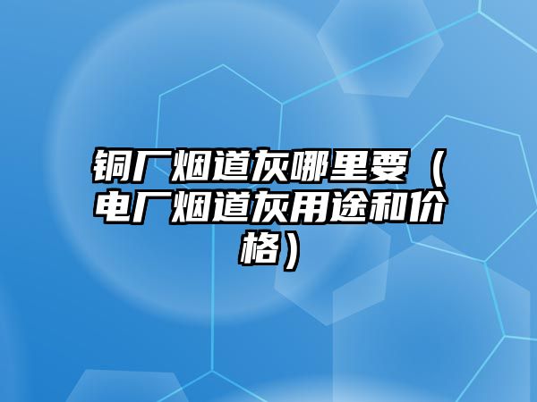 銅廠煙道灰哪里要（電廠煙道灰用途和價格）