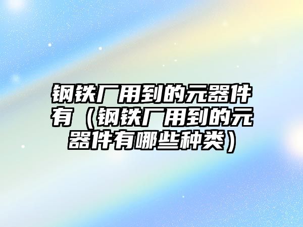 鋼鐵廠用到的元器件有（鋼鐵廠用到的元器件有哪些種類）