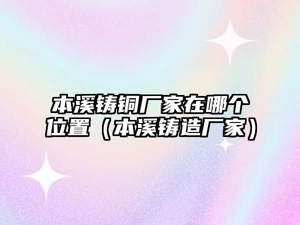 本溪鑄銅廠家在哪個位置（本溪鑄造廠家）