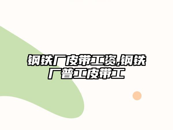 鋼鐵廠皮帶工資,鋼鐵廠普工皮帶工