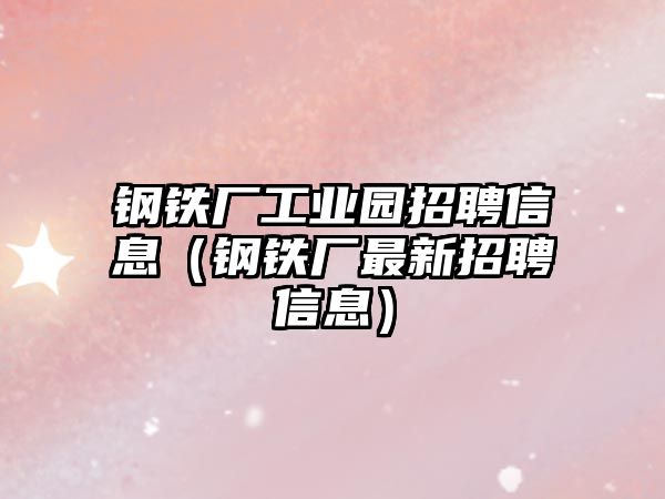 鋼鐵廠工業(yè)園招聘信息（鋼鐵廠最新招聘信息）