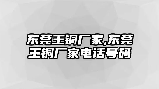 東莞王銅廠家,東莞王銅廠家電話號(hào)碼