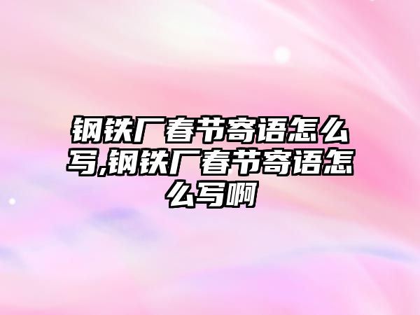 鋼鐵廠春節(jié)寄語怎么寫,鋼鐵廠春節(jié)寄語怎么寫啊