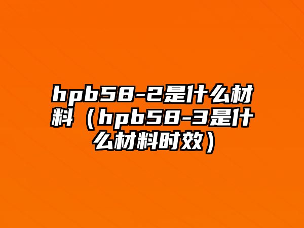 hpb58-2是什么材料（hpb58-3是什么材料時(shí)效）