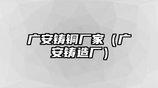 廣安鑄銅廠家（廣安鑄造廠）