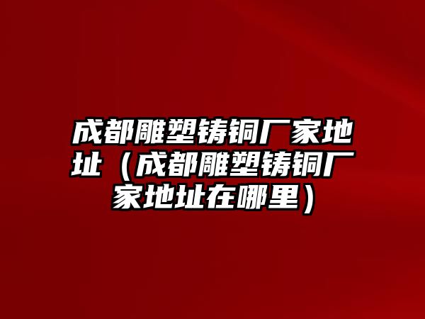 成都雕塑鑄銅廠家地址（成都雕塑鑄銅廠家地址在哪里）