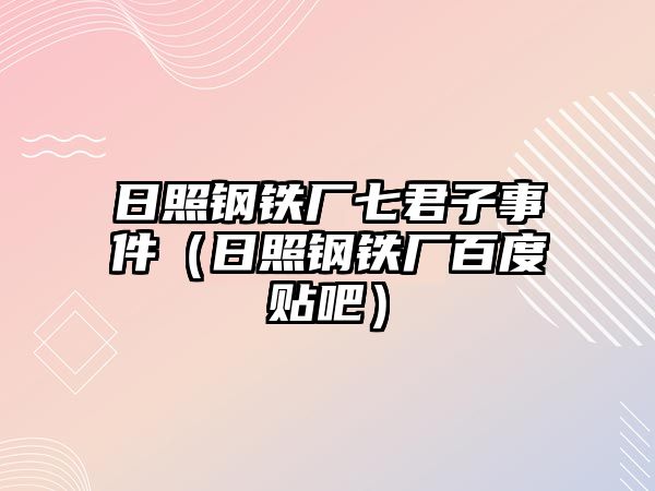 日照鋼鐵廠七君子事件（日照鋼鐵廠百度貼吧）