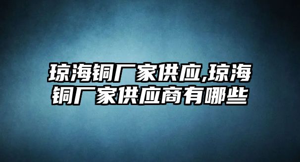 瓊海銅廠家供應(yīng),瓊海銅廠家供應(yīng)商有哪些