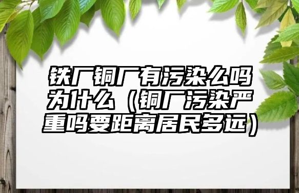 鐵廠銅廠有污染么嗎為什么（銅廠污染嚴(yán)重嗎要距離居民多遠(yuǎn)）