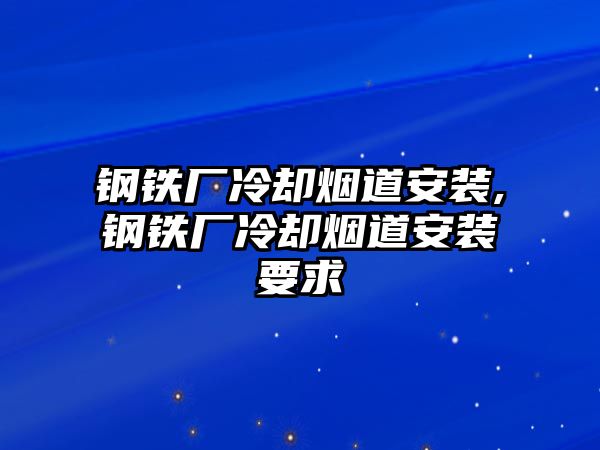 鋼鐵廠冷卻煙道安裝,鋼鐵廠冷卻煙道安裝要求