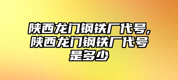 陜西龍門鋼鐵廠代號,陜西龍門鋼鐵廠代號是多少