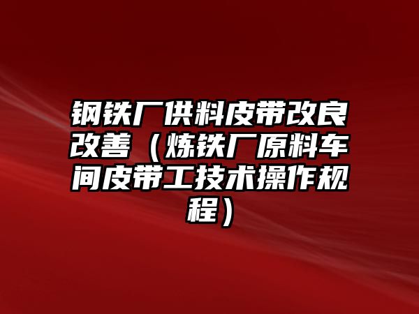 鋼鐵廠供料皮帶改良改善（煉鐵廠原料車間皮帶工技術(shù)操作規(guī)程）