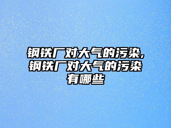 鋼鐵廠對大氣的污染,鋼鐵廠對大氣的污染有哪些