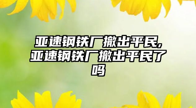 亞速鋼鐵廠撤出平民,亞速鋼鐵廠撤出平民了嗎