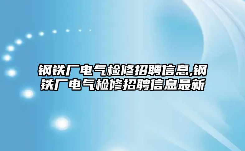 鋼鐵廠電氣檢修招聘信息,鋼鐵廠電氣檢修招聘信息最新