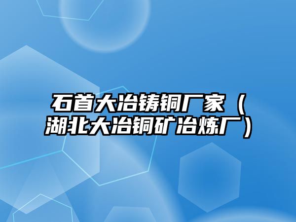 石首大冶鑄銅廠家（湖北大冶銅礦冶煉廠）