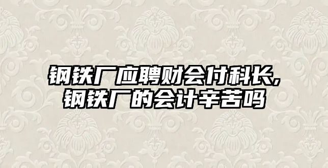 鋼鐵廠應聘財會付科長,鋼鐵廠的會計辛苦嗎