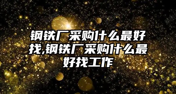 鋼鐵廠采購什么最好找,鋼鐵廠采購什么最好找工作