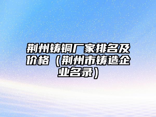 荊州鑄銅廠家排名及價(jià)格（荊州市鑄造企業(yè)名錄）