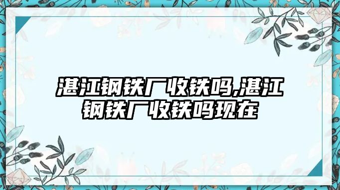 湛江鋼鐵廠收鐵嗎,湛江鋼鐵廠收鐵嗎現(xiàn)在