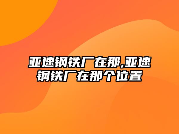 亞速鋼鐵廠在那,亞速鋼鐵廠在那個(gè)位置