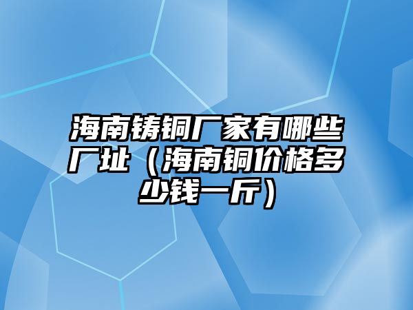 海南鑄銅廠家有哪些廠址（海南銅價格多少錢一斤）